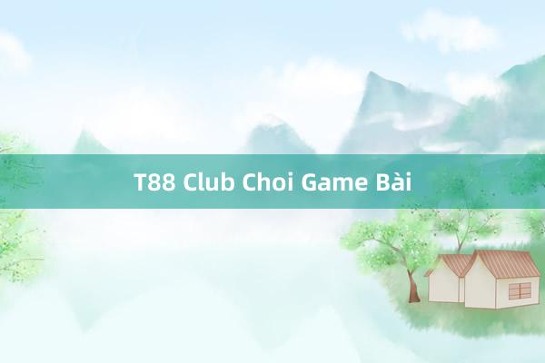 T88 Club Choi Game Bài