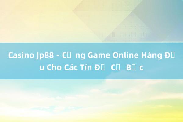 Casino Jp88 - Cổng Game Online Hàng Đầu Cho Các Tín Đồ Cờ Bạc