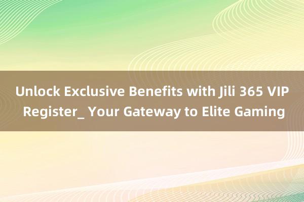 Unlock Exclusive Benefits with Jili 365 VIP Register_ Your Gateway to Elite Gaming