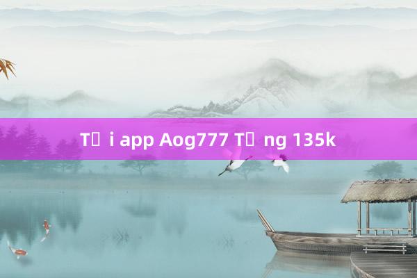 Tải app Aog777 Tặng 135k