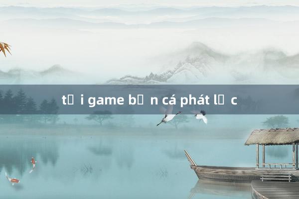 tải game bắn cá phát lộc