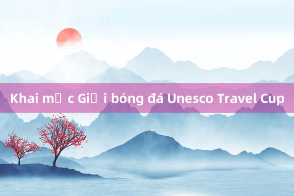 Khai mạc Giải bóng đá Unesco Travel Cup