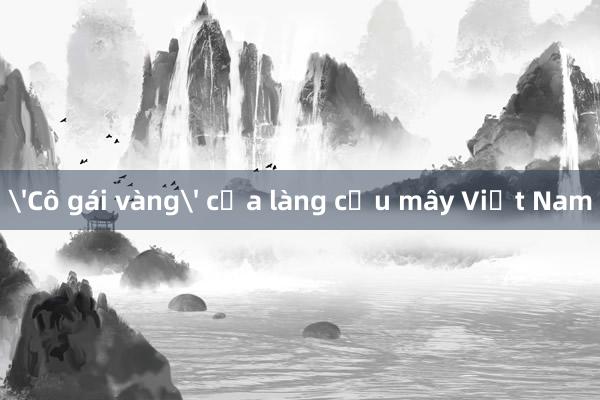 'Cô gái vàng' của làng cầu mây Việt Nam