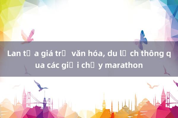 Lan tỏa giá trị văn hóa, du lịch thông qua các giải chạy marathon