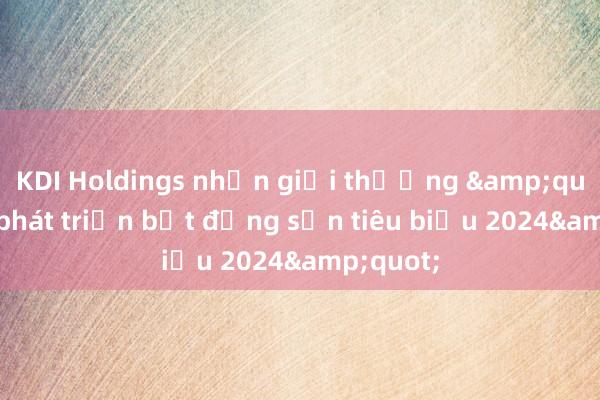 KDI Holdings nhận giải thưởng &quot;Nhà phát triển bất động sản tiêu biểu 2024&quot;