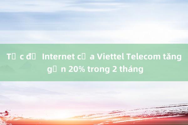 Tốc độ Internet của Viettel Telecom tăng gần 20% trong 2 tháng