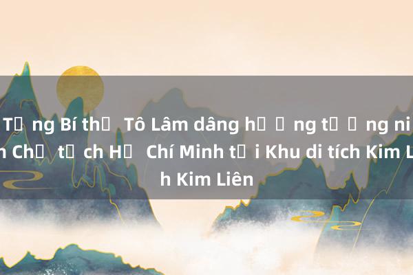 Tổng Bí thư Tô Lâm dâng hương tưởng niệm Chủ tịch Hồ Chí Minh tại Khu di tích Kim Liên