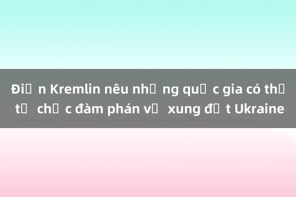 Điện Kremlin nêu những quốc gia có thể tổ chức đàm phán về xung đột Ukraine