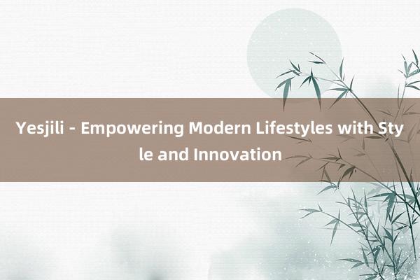 Yesjili - Empowering Modern Lifestyles with Style and Innovation